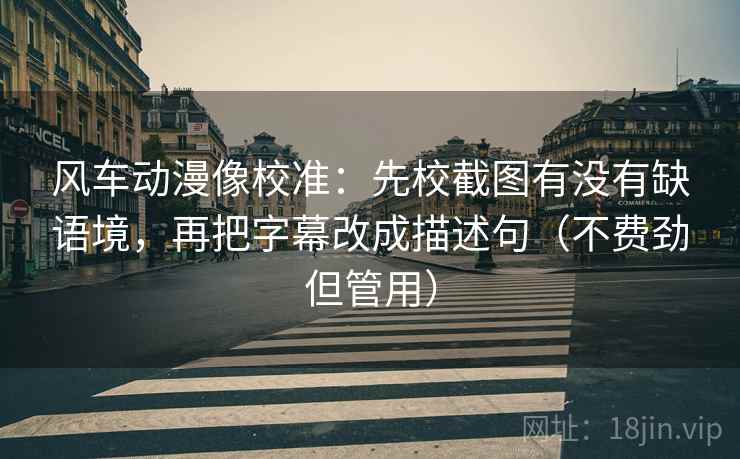 风车动漫像校准：先校截图有没有缺语境，再把字幕改成描述句（不费劲但管用）