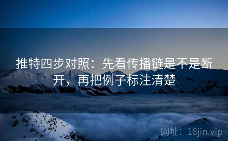 推特四步对照：先看传播链是不是断开，再把例子标注清楚