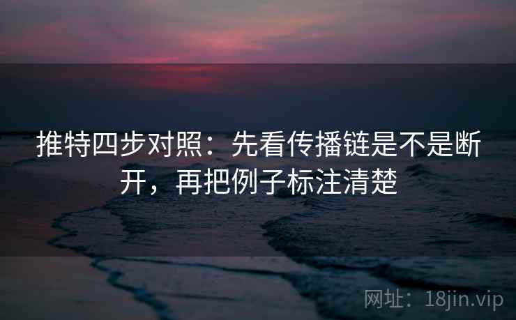推特四步对照：先看传播链是不是断开，再把例子标注清楚