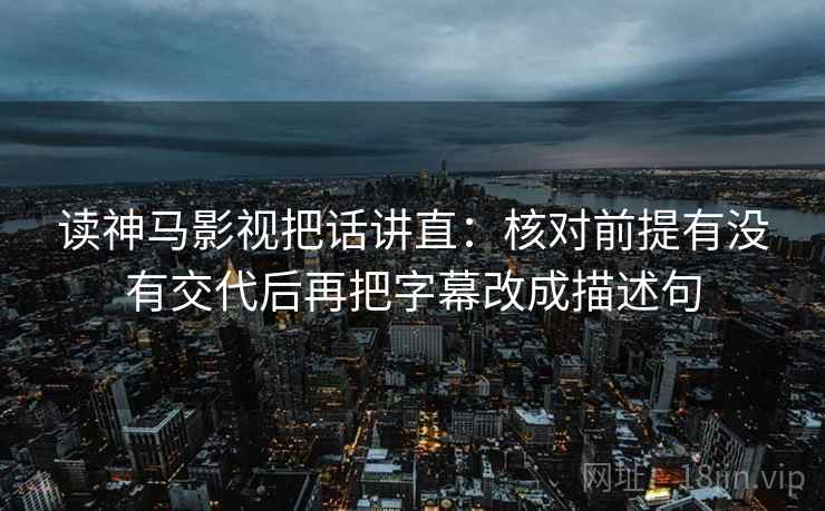 读神马影视把话讲直：核对前提有没有交代后再把字幕改成描述句