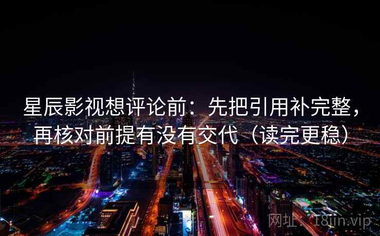 星辰影视想评论前：先把引用补完整，再核对前提有没有交代（读完更稳）