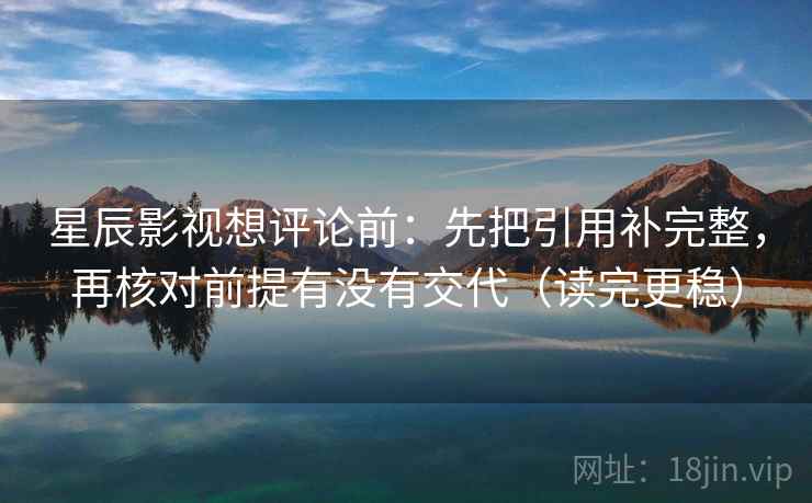 星辰影视想评论前：先把引用补完整，再核对前提有没有交代（读完更稳）