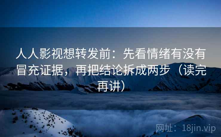 人人影视想转发前：先看情绪有没有冒充证据，再把结论拆成两步（读完再讲）