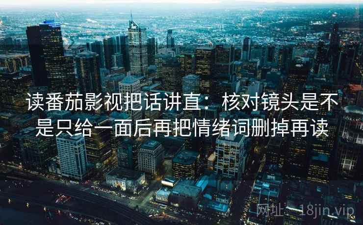 读番茄影视把话讲直：核对镜头是不是只给一面后再把情绪词删掉再读