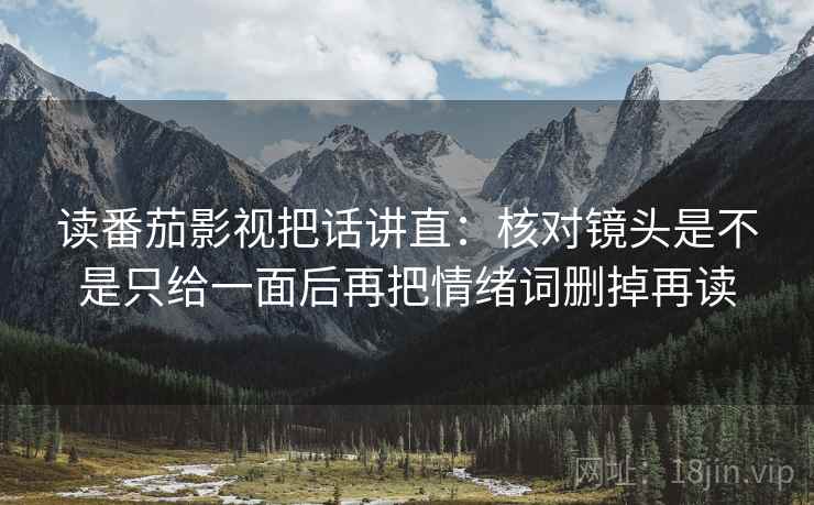 读番茄影视把话讲直：核对镜头是不是只给一面后再把情绪词删掉再读