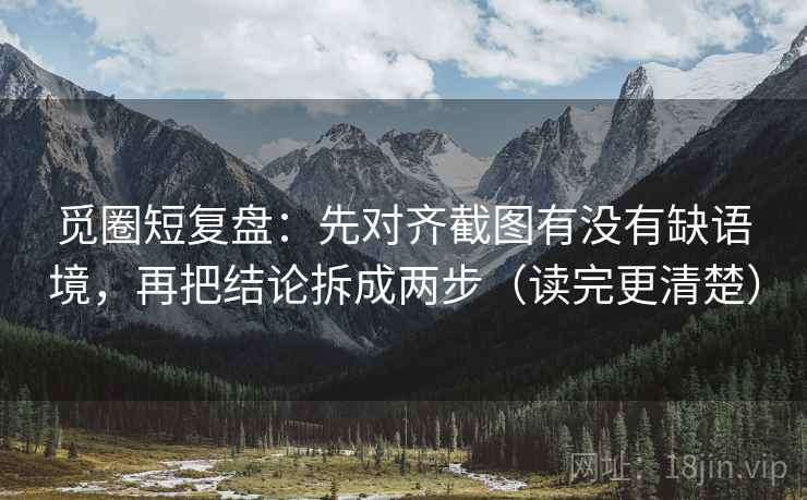 觅圈短复盘：先对齐截图有没有缺语境，再把结论拆成两步（读完更清楚）