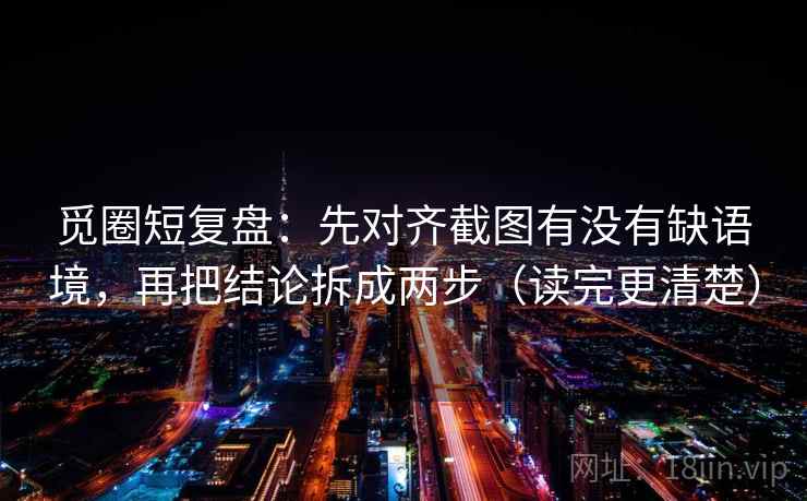 觅圈短复盘：先对齐截图有没有缺语境，再把结论拆成两步（读完更清楚）