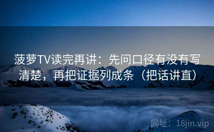 菠萝TV读完再讲：先问口径有没有写清楚，再把证据列成条（把话讲直）