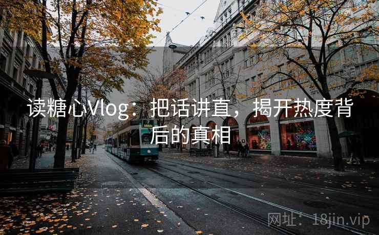 读糖心Vlog：把话讲直，揭开热度背后的真相
