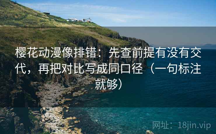 樱花动漫像排错：先查前提有没有交代，再把对比写成同口径（一句标注就够）