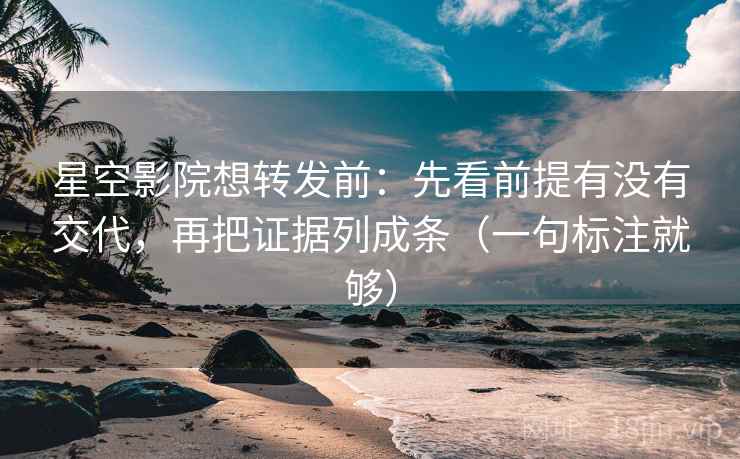 星空影院想转发前：先看前提有没有交代，再把证据列成条（一句标注就够）