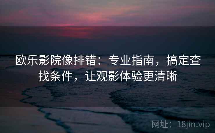 欧乐影院像排错：专业指南，搞定查找条件，让观影体验更清晰