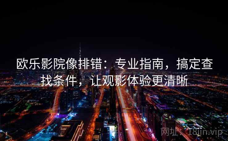 欧乐影院像排错：专业指南，搞定查找条件，让观影体验更清晰