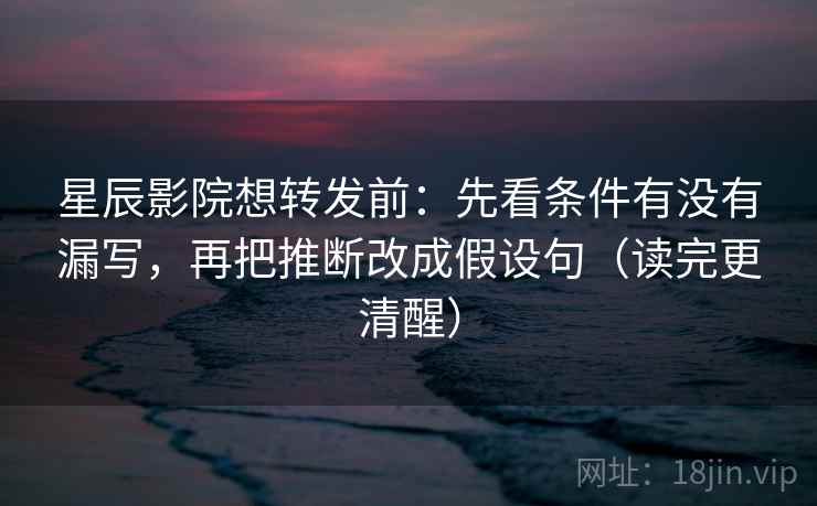 星辰影院想转发前：先看条件有没有漏写，再把推断改成假设句（读完更清醒）