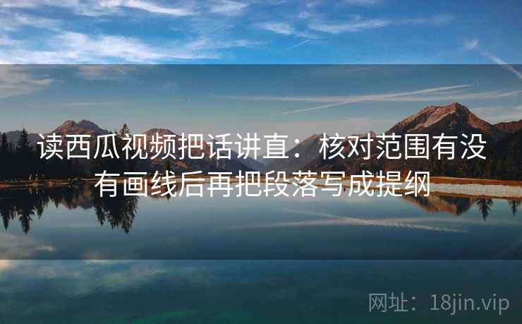 读西瓜视频把话讲直：核对范围有没有画线后再把段落写成提纲