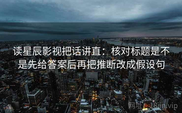 读星辰影视把话讲直：核对标题是不是先给答案后再把推断改成假设句