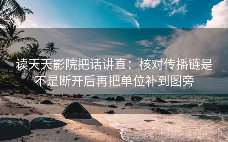 读天天影院把话讲直：核对传播链是不是断开后再把单位补到图旁