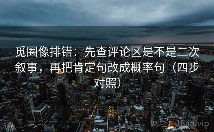 觅圈像排错：先查评论区是不是二次叙事，再把肯定句改成概率句（四步对照）
