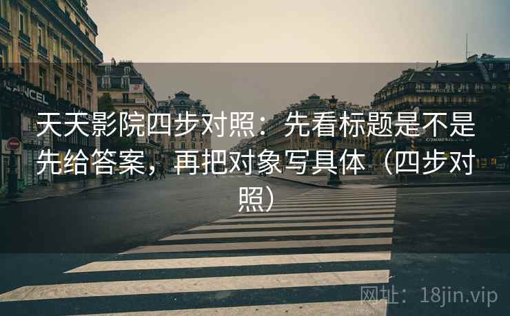 天天影院四步对照：先看标题是不是先给答案，再把对象写具体（四步对照）