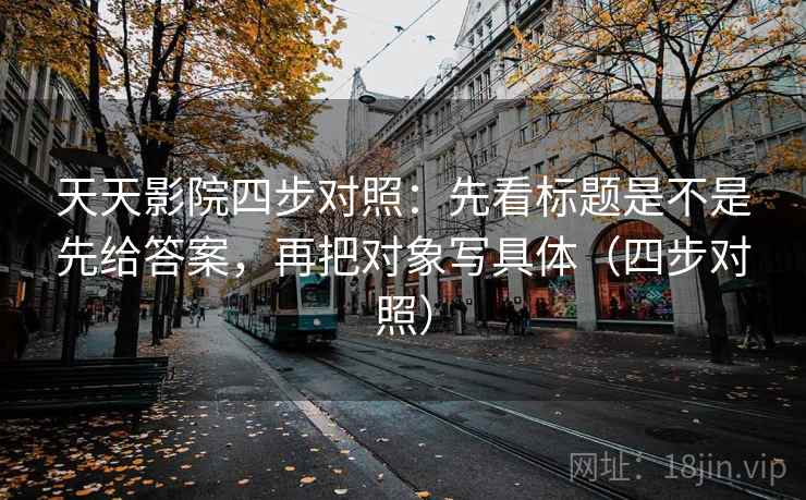 天天影院四步对照：先看标题是不是先给答案，再把对象写具体（四步对照）