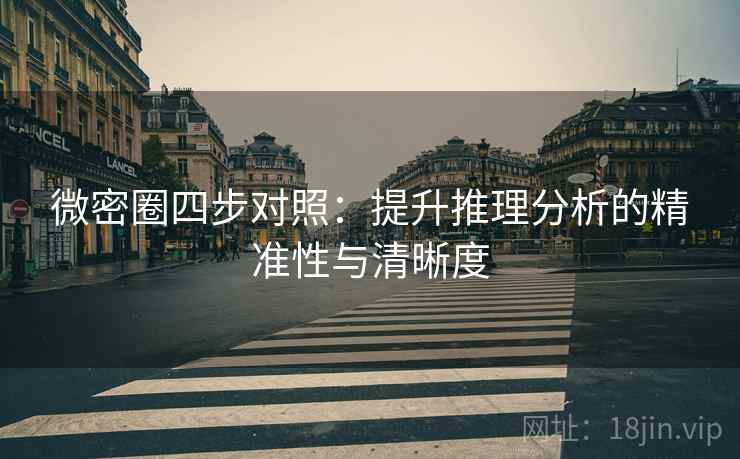 微密圈四步对照：提升推理分析的精准性与清晰度