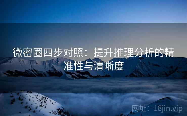 微密圈四步对照：提升推理分析的精准性与清晰度