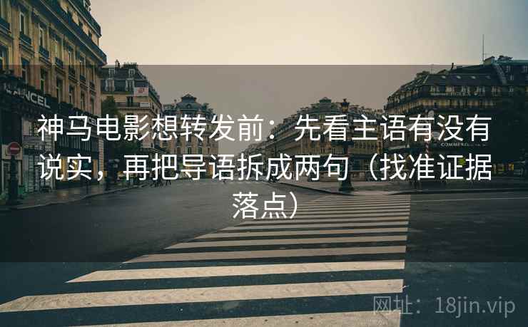 神马电影想转发前：先看主语有没有说实，再把导语拆成两句（找准证据落点）