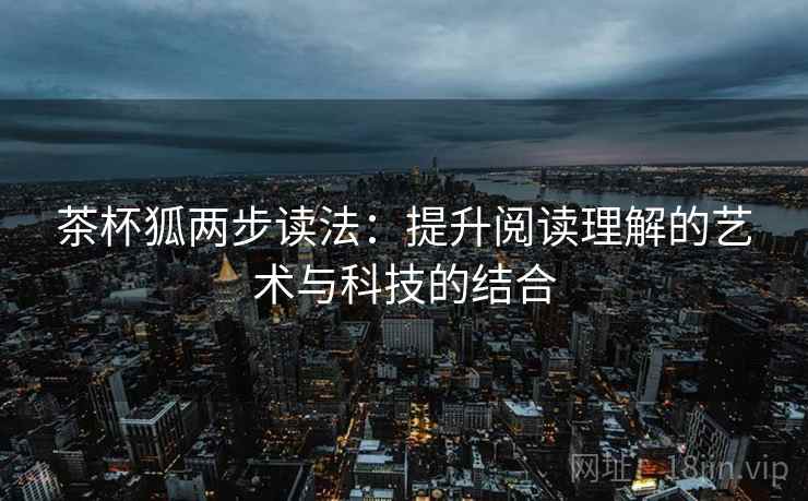 茶杯狐两步读法：提升阅读理解的艺术与科技的结合