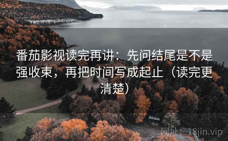 番茄影视读完再讲：先问结尾是不是强收束，再把时间写成起止（读完更清楚）