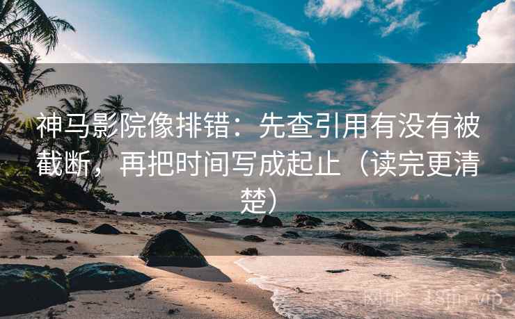 神马影院像排错：先查引用有没有被截断，再把时间写成起止（读完更清楚）
