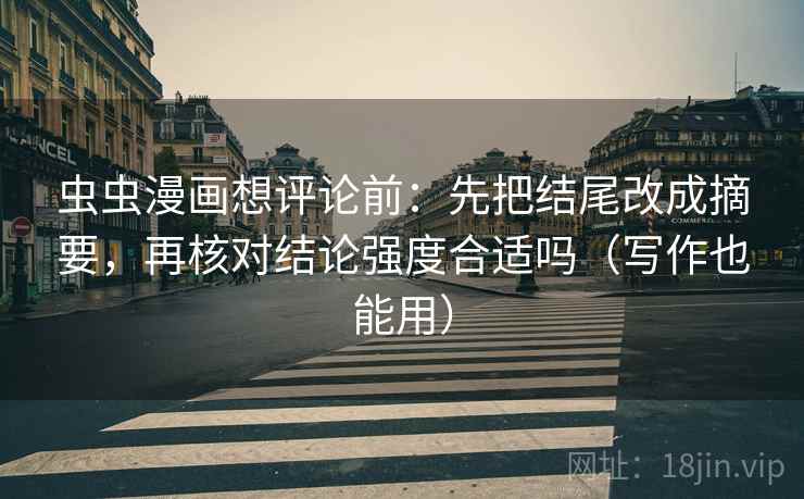 虫虫漫画想评论前：先把结尾改成摘要，再核对结论强度合适吗（写作也能用）
