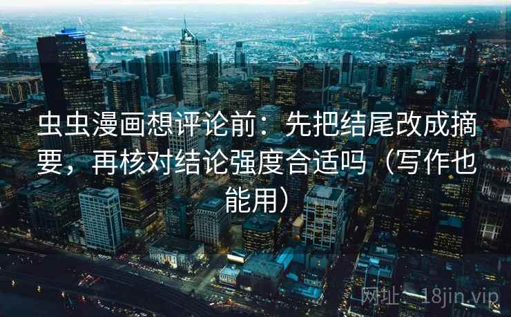 虫虫漫画想评论前：先把结尾改成摘要，再核对结论强度合适吗（写作也能用）