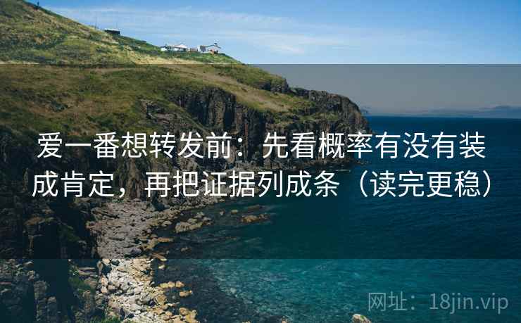 爱一番想转发前：先看概率有没有装成肯定，再把证据列成条（读完更稳）