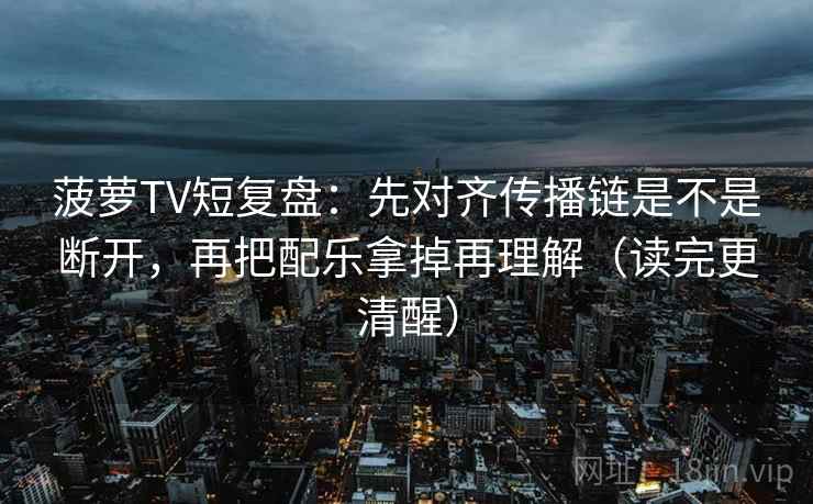 菠萝TV短复盘：先对齐传播链是不是断开，再把配乐拿掉再理解（读完更清醒）