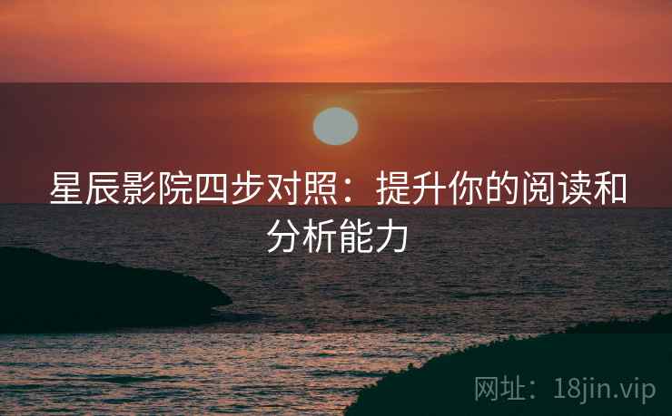 星辰影院四步对照：提升你的阅读和分析能力