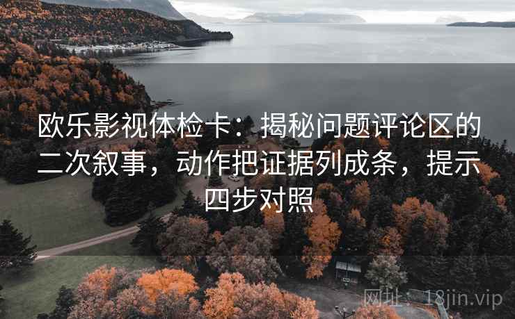 欧乐影视体检卡：揭秘问题评论区的二次叙事，动作把证据列成条，提示四步对照