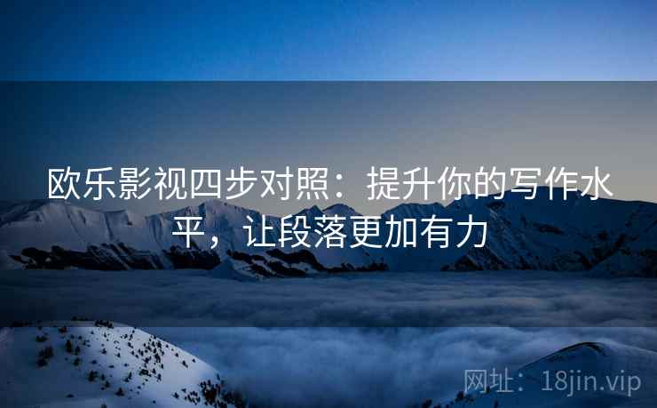 欧乐影视四步对照：提升你的写作水平，让段落更加有力