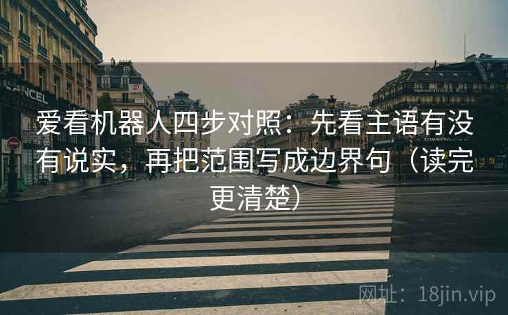 爱看机器人四步对照：先看主语有没有说实，再把范围写成边界句（读完更清楚）