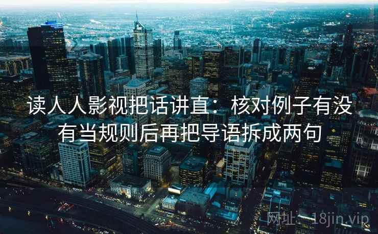 读人人影视把话讲直：核对例子有没有当规则后再把导语拆成两句