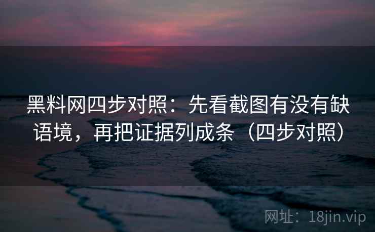 黑料网四步对照：先看截图有没有缺语境，再把证据列成条（四步对照）