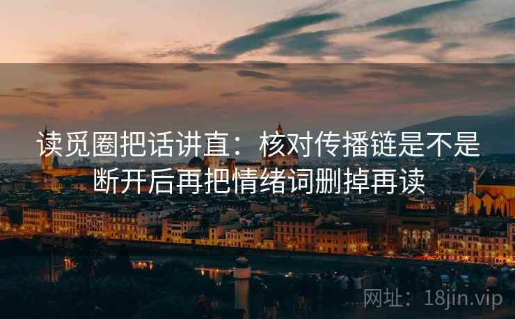 读觅圈把话讲直：核对传播链是不是断开后再把情绪词删掉再读
