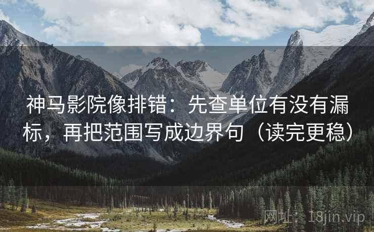 神马影院像排错：先查单位有没有漏标，再把范围写成边界句（读完更稳）