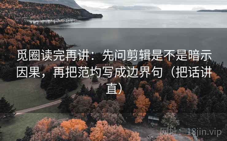 觅圈读完再讲：先问剪辑是不是暗示因果，再把范圴写成边界句（把话讲直）