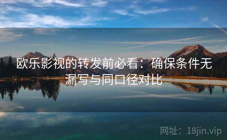欧乐影视的转发前必看：确保条件无漏写与同口径对比