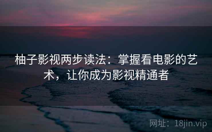柚子影视两步读法：掌握看电影的艺术，让你成为影视精通者
