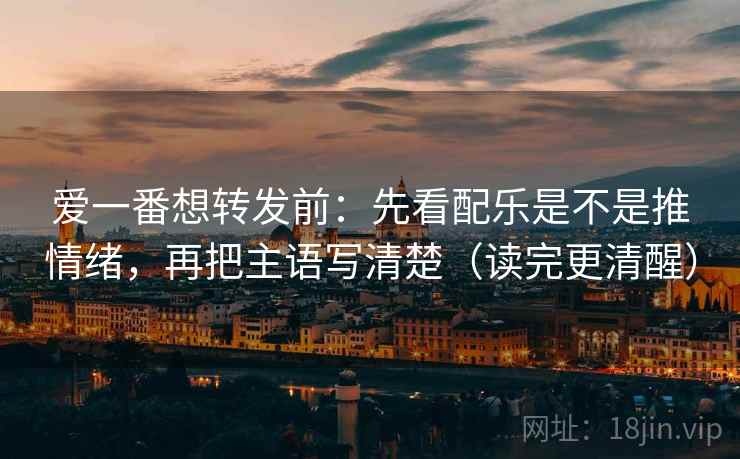爱一番想转发前：先看配乐是不是推情绪，再把主语写清楚（读完更清醒）