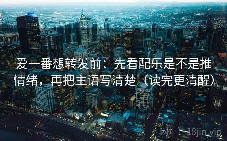 爱一番想转发前：先看配乐是不是推情绪，再把主语写清楚（读完更清醒）
