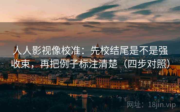 人人影视像校准：先校结尾是不是强收束，再把例子标注清楚（四步对照）