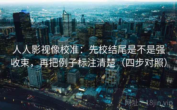 人人影视像校准：先校结尾是不是强收束，再把例子标注清楚（四步对照）