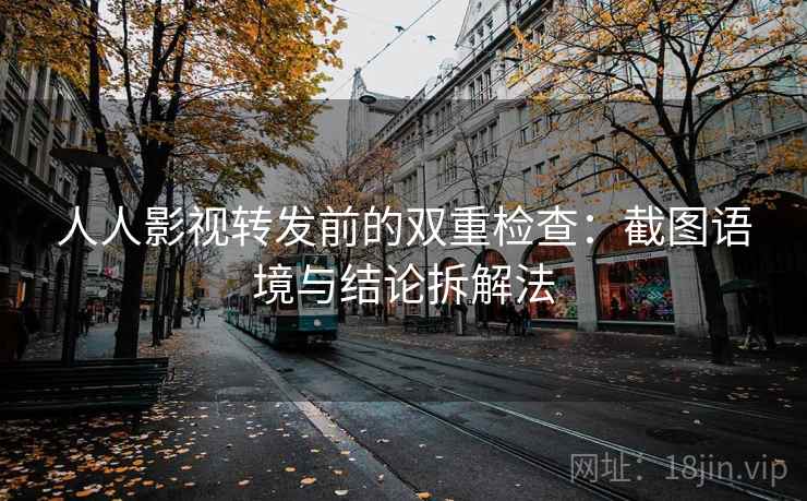 人人影视转发前的双重检查：截图语境与结论拆解法